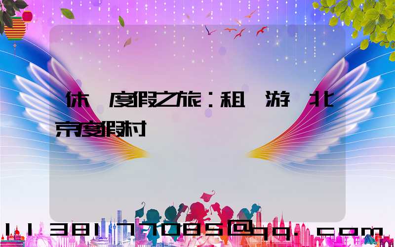 休閑度假之旅：租車游覽北京度假村