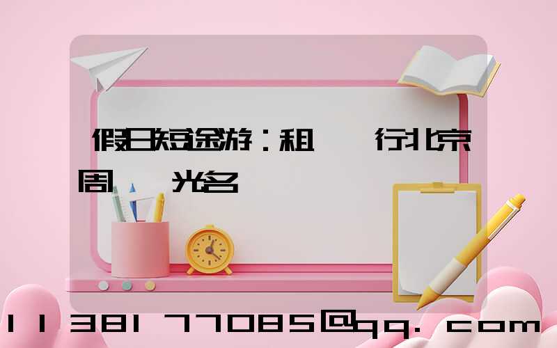 假日短途游：租車暢行北京周邊風光名勝
