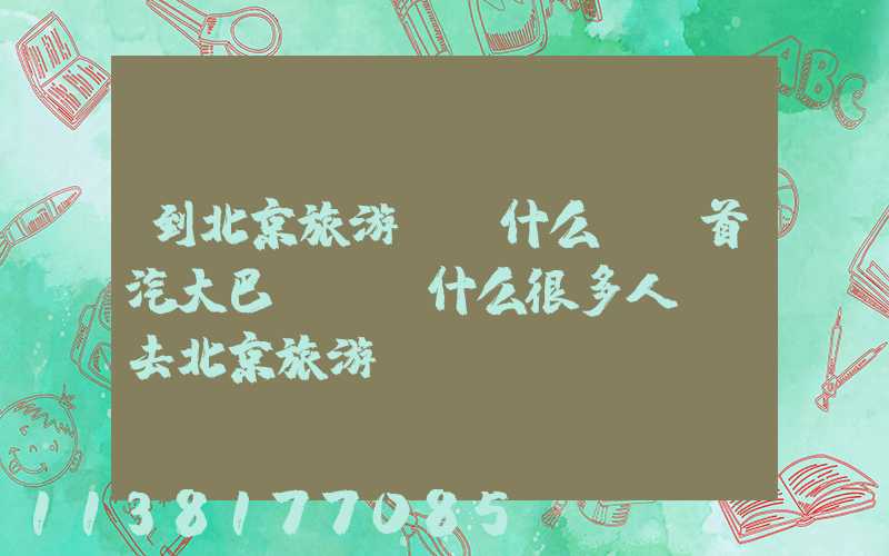 到北京旅游，為什么選擇首汽大巴？(為什么很多人選擇去北京旅游)