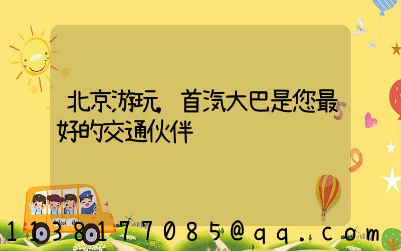 北京游玩，首汽大巴是您最好的交通伙伴