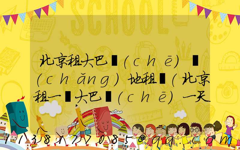 北京租大巴車(chē)場(chǎng)地租賃(北京租一輛大巴車(chē)一天多少錢(qián))