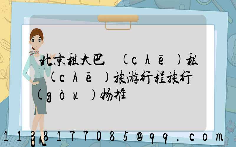 北京租大巴車(chē)租車(chē)旅游行程旅行購(gòu)物推薦