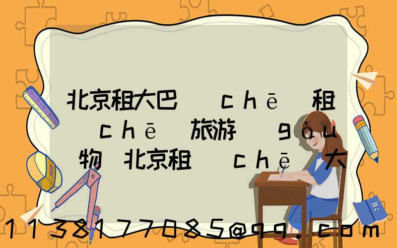 北京租大巴車(chē)租車(chē)旅游購(gòu)物(北京租車(chē)大巴車(chē)價(jià)格是多少)