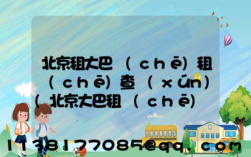 北京租大巴車(chē)租車(chē)查詢(xún)(北京大巴租車(chē)費(fèi)用明細(xì)表)