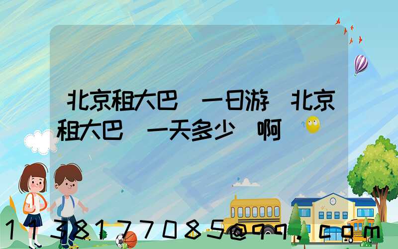 北京租大巴車一日游(北京租大巴車一天多少錢啊)