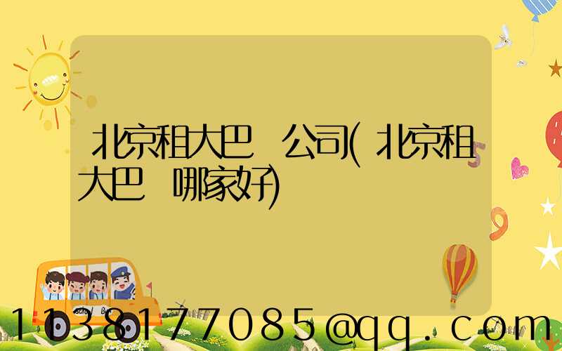 北京租大巴車公司(北京租大巴車哪家好)