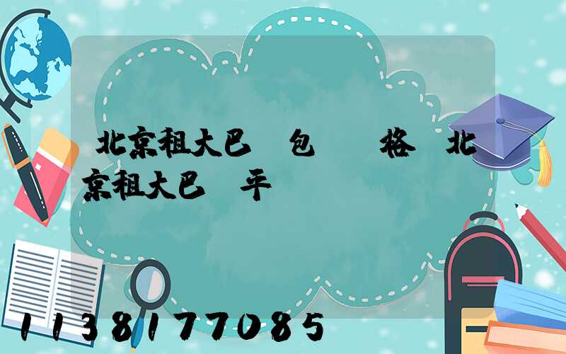 北京租大巴車包車價格(北京租大巴車平臺app)