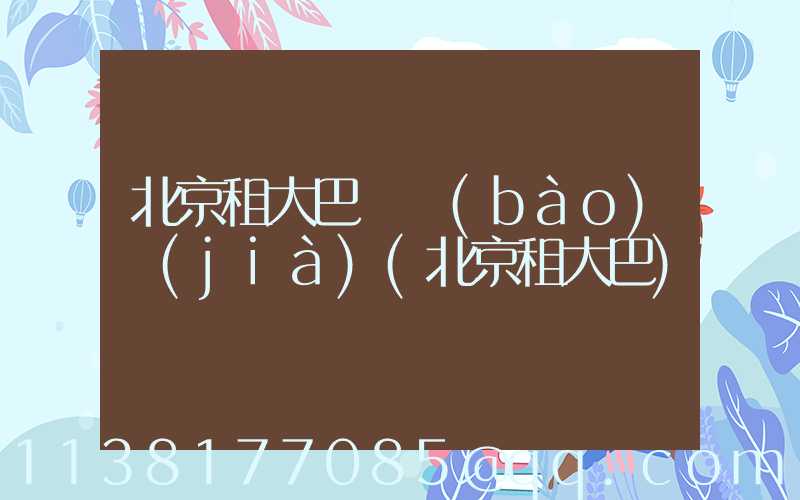 北京租大巴車報(bào)價(jià)(北京租大巴)