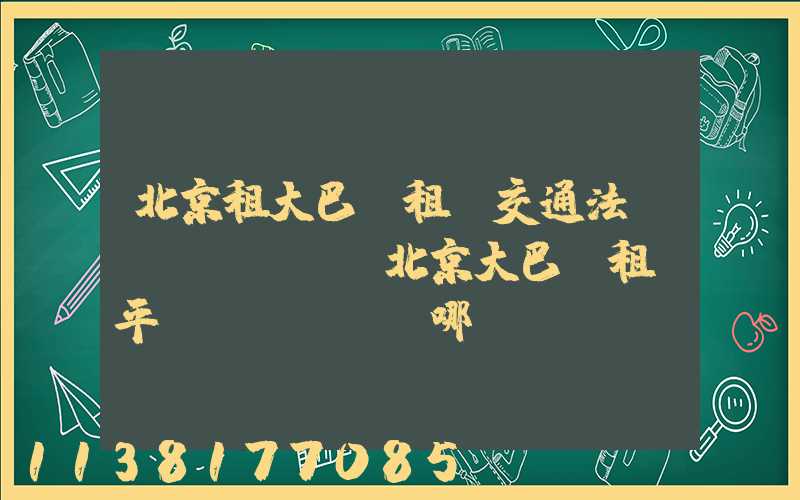北京租大巴車租車交通法規(guī)(北京大巴車租車平臺(tái)哪個(gè)好)