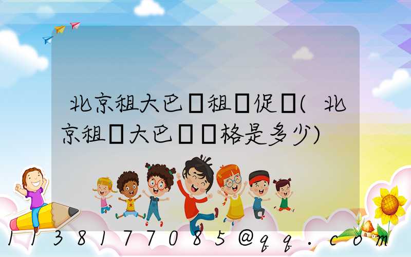 北京租大巴車租車促銷(北京租車大巴車價格是多少)