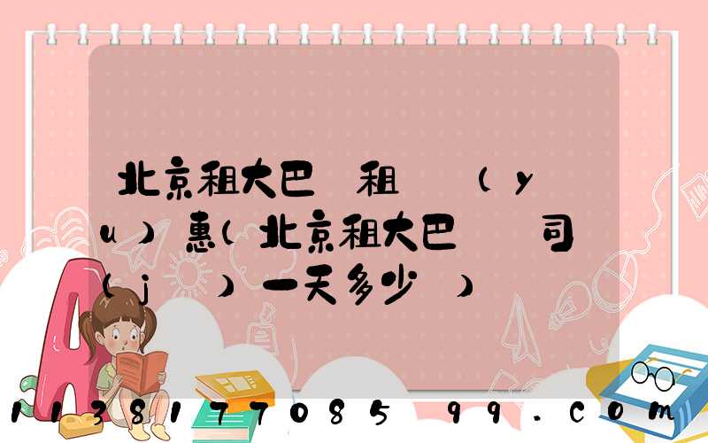 北京租大巴車租車優(yōu)惠(北京租大巴車帶司機(jī)一天多少錢)