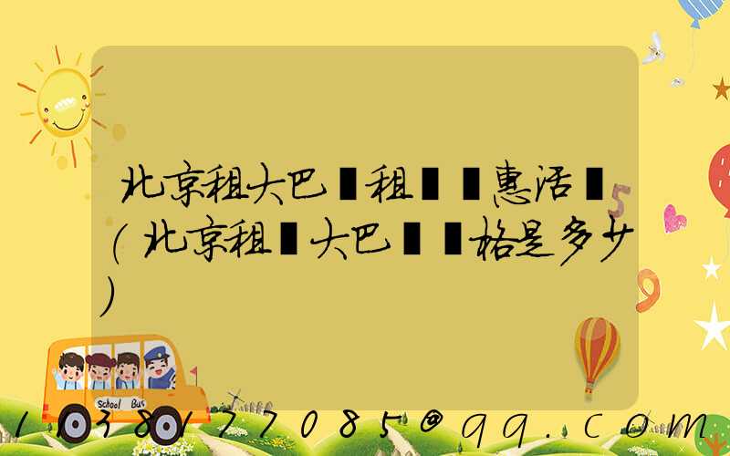 北京租大巴車租車優惠活動(北京租車大巴車價格是多少)