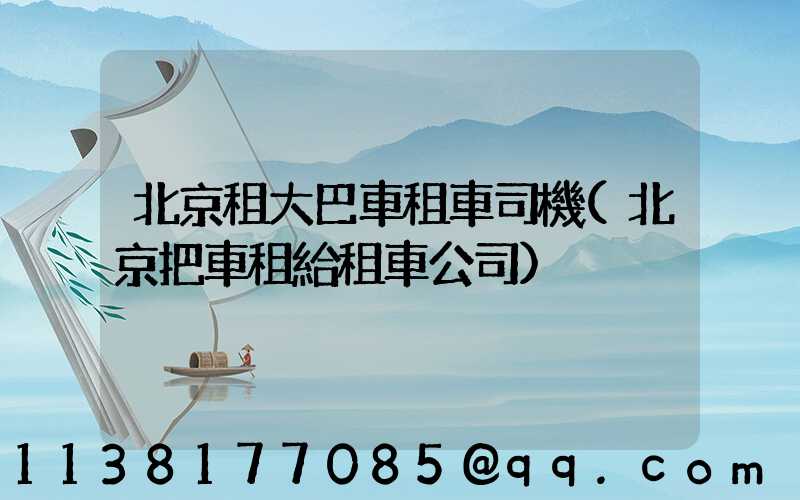 北京租大巴車租車司機(北京把車租給租車公司)