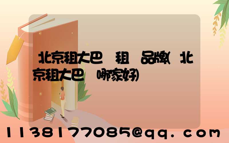北京租大巴車租車品牌(北京租大巴車哪家好)