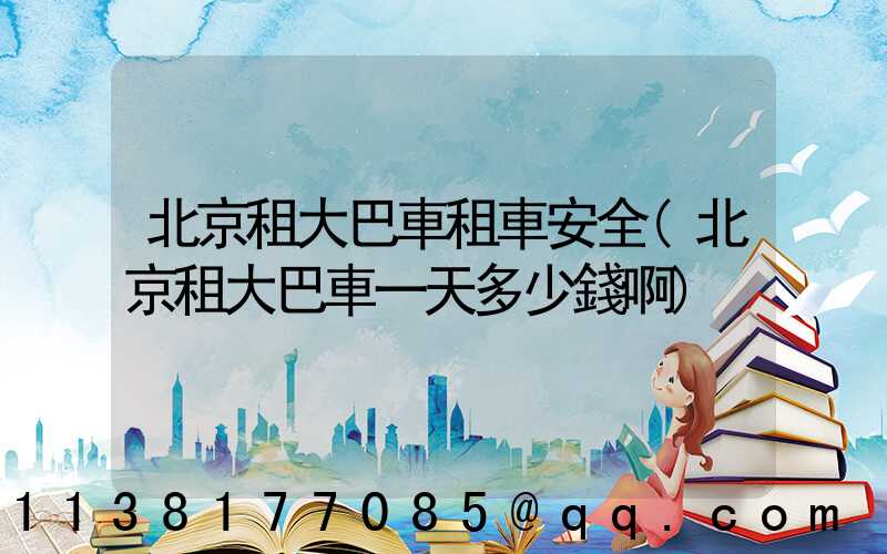 北京租大巴車租車安全(北京租大巴車一天多少錢啊)