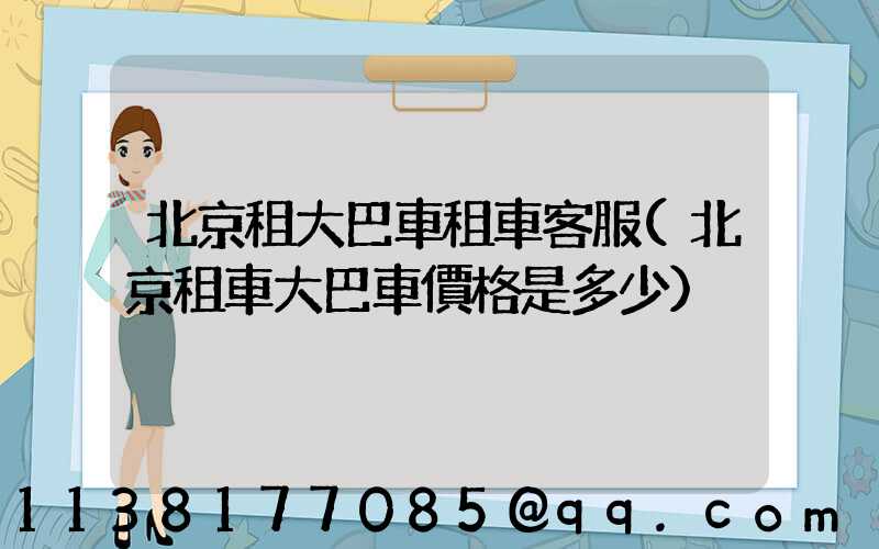 北京租大巴車租車客服(北京租車大巴車價格是多少)