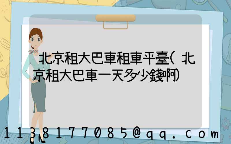 北京租大巴車租車平臺(北京租大巴車一天多少錢啊)
