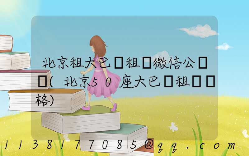 北京租大巴車租車微信公眾號(北京50座大巴車租車價格)