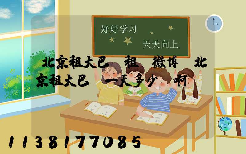 北京租大巴車租車微博(北京租大巴車一天多少錢啊)