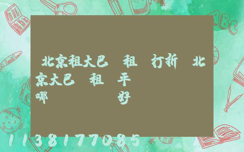 北京租大巴車租車打折(北京大巴車租車平臺(tái)哪個(gè)好)