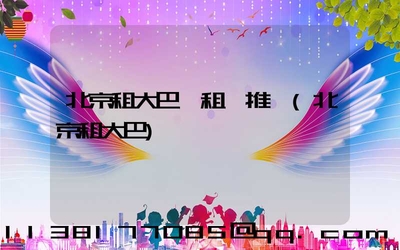 北京租大巴車租車推薦(北京租大巴)