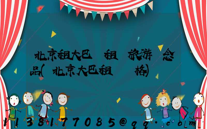 北京租大巴車租車旅游紀念品(北京大巴租車價格)