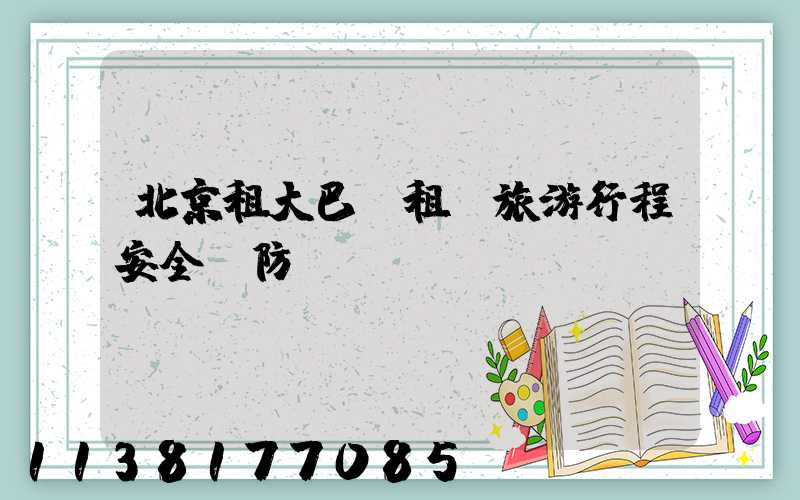北京租大巴車租車旅游行程安全預防