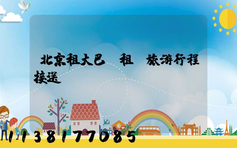 北京租大巴車租車旅游行程接送