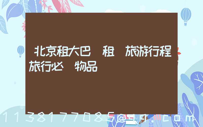 北京租大巴車租車旅游行程旅行必備物品