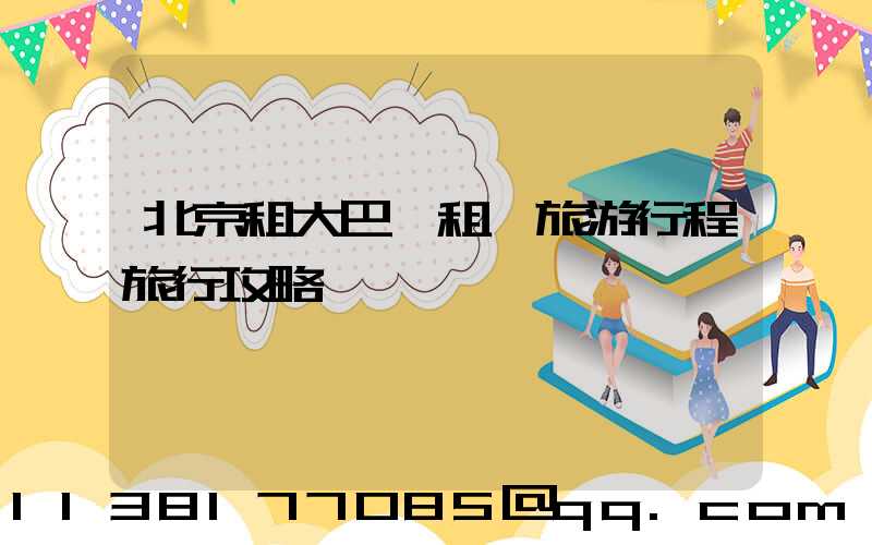 北京租大巴車租車旅游行程旅行攻略