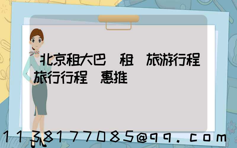 北京租大巴車租車旅游行程旅行行程優惠推薦