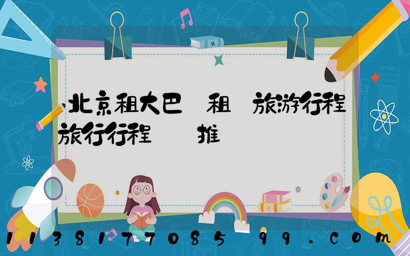 北京租大巴車租車旅游行程旅行行程報價推薦