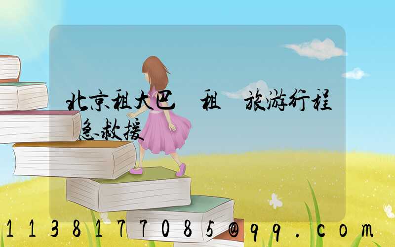 北京租大巴車租車旅游行程緊急救援