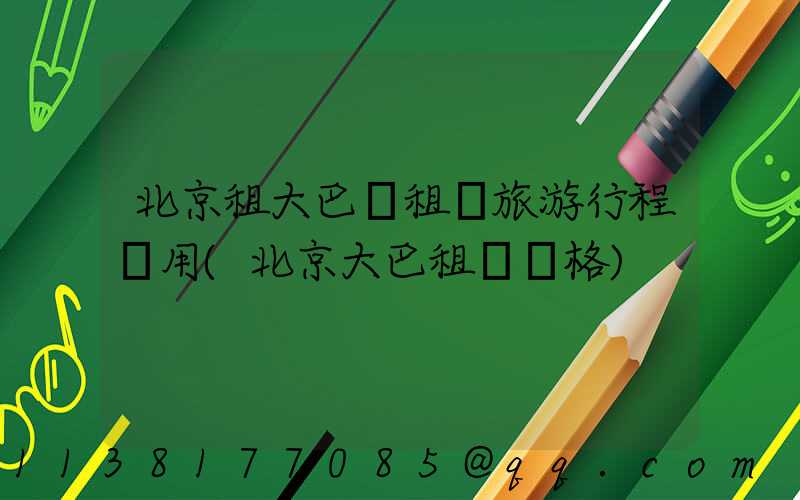 北京租大巴車租車旅游行程費用(北京大巴租車價格)