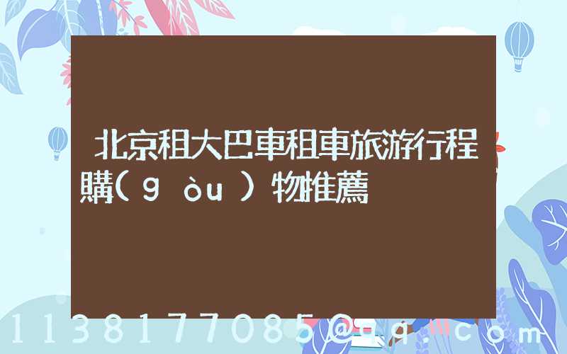 北京租大巴車租車旅游行程購(gòu)物推薦