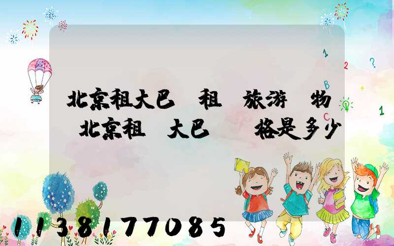 北京租大巴車租車旅游購物(北京租車大巴車價格是多少)