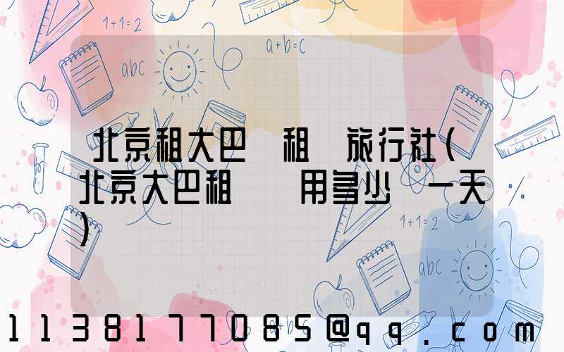 北京租大巴車租車旅行社(北京大巴租車費用多少錢一天)