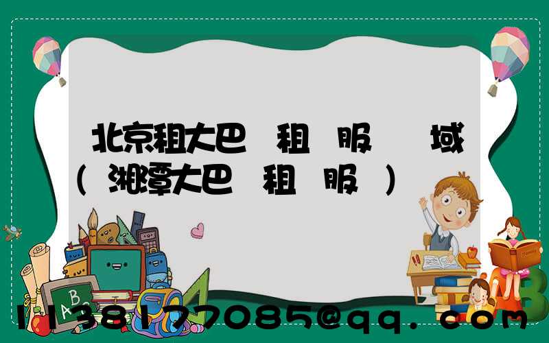 北京租大巴車租車服務區域(湘潭大巴車租車服務)