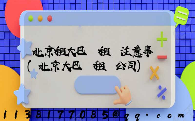 北京租大巴車租車注意事項(北京大巴車租車公司)