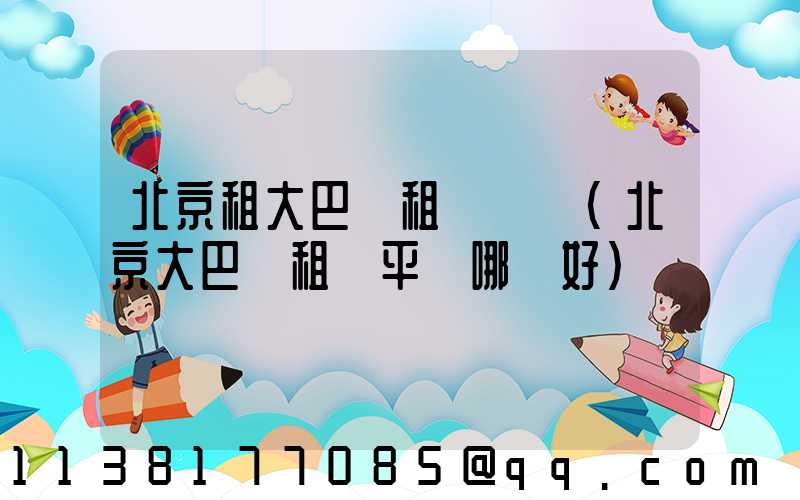 北京租大巴車租車評級(北京大巴車租車平臺哪個好)