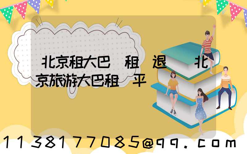 北京租大巴車租車退還(北京旅游大巴租車平臺)