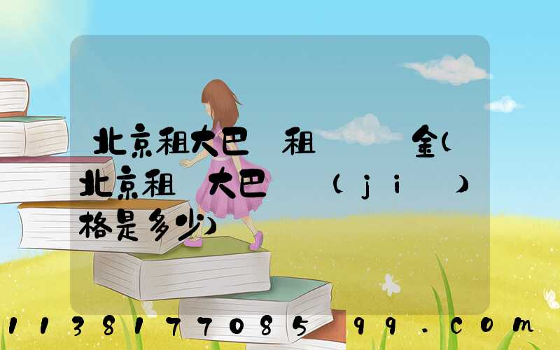 北京租大巴車租車違約金(北京租車大巴車價(jià)格是多少)