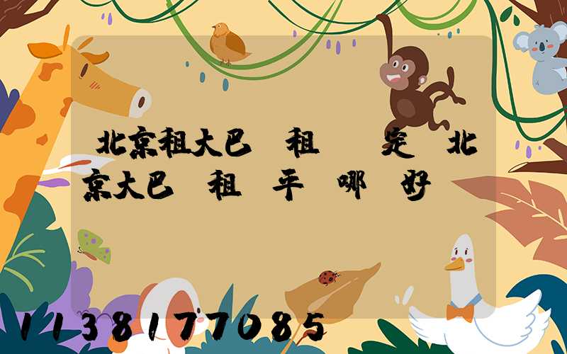 北京租大巴車租車預定(北京大巴車租車平臺哪個好)