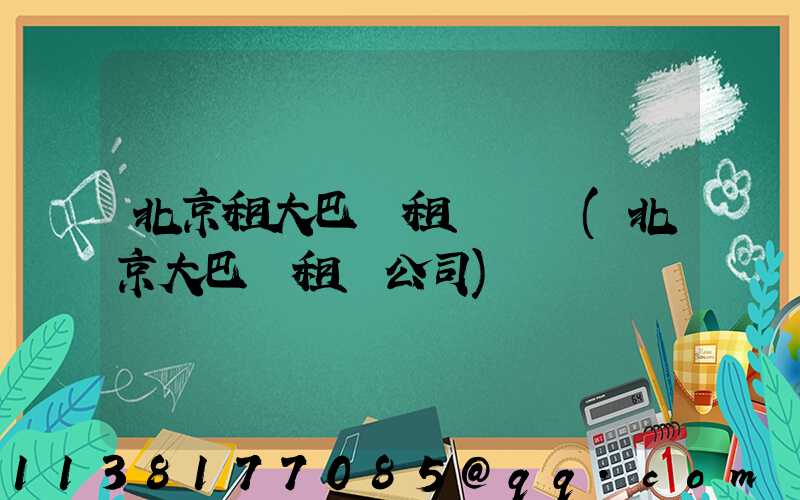 北京租大巴車租車預訂(北京大巴車租車公司)