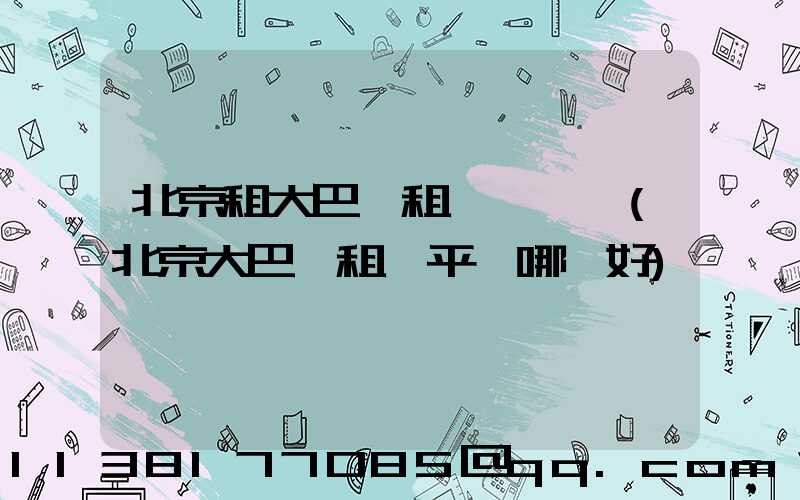 北京租大巴車租車駕駛員(北京大巴車租車平臺哪個好)