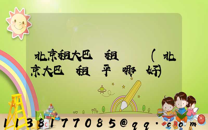 北京租大巴車租車體驗(北京大巴車租車平臺哪個好)