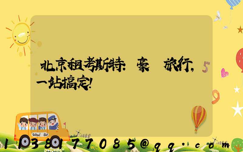 北京租考斯特：豪華旅行，一站搞定！