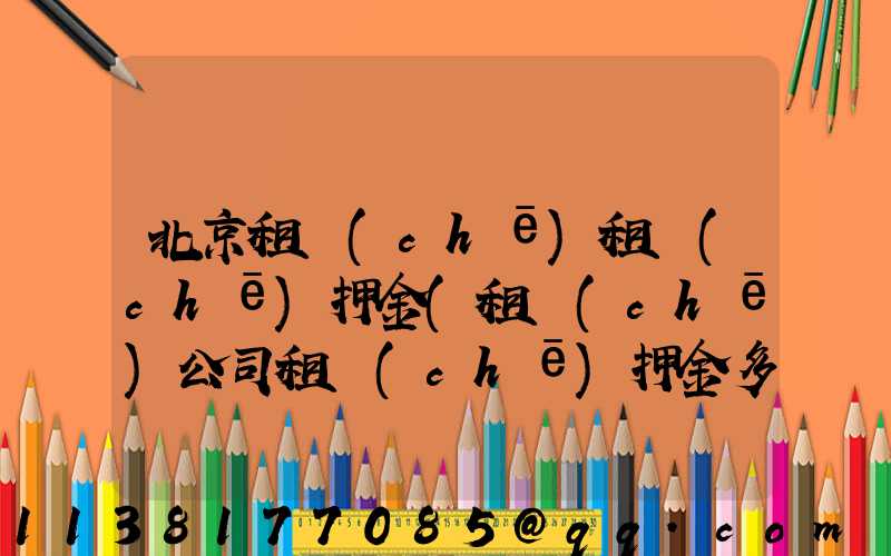 北京租車(chē)租車(chē)押金(租車(chē)公司租車(chē)押金多少)