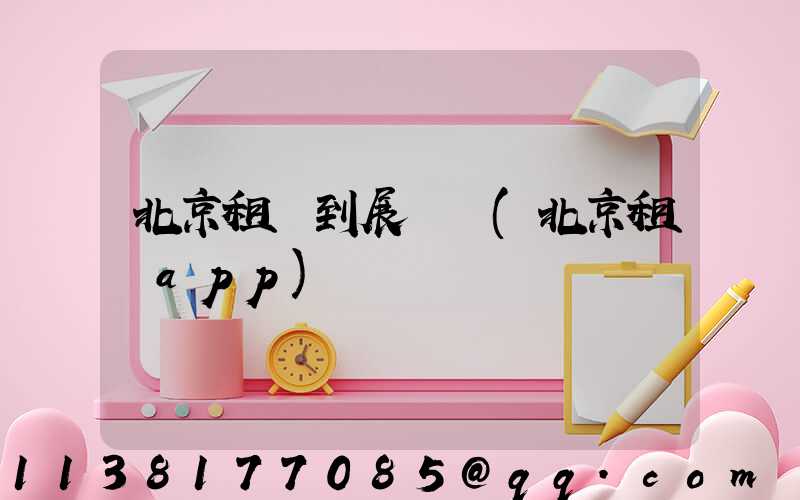 北京租車到展覽館(北京租車app)