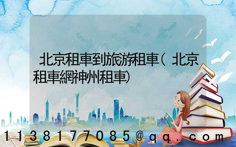 北京租車到旅游租車(北京租車網神州租車)